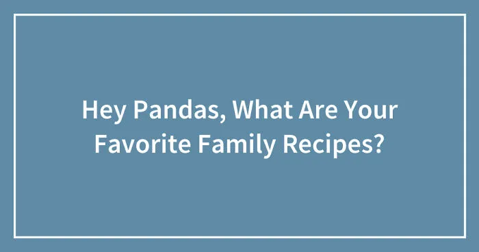 Hey Pandas, What Are Your Favorite Family Recipes? (Closed)
