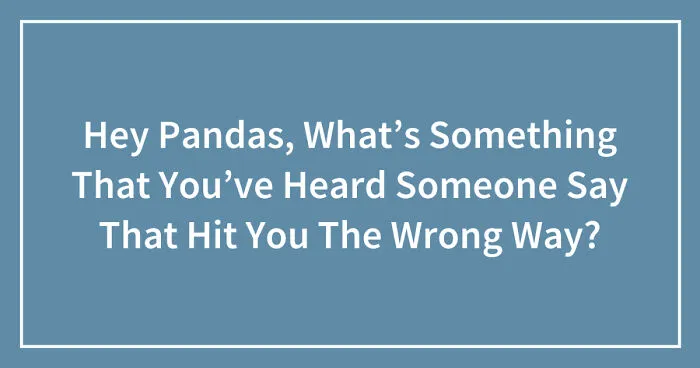 Hey Pandas, What’s Something That You’ve Heard Someone Say That Hit You The Wrong Way? (Closed)