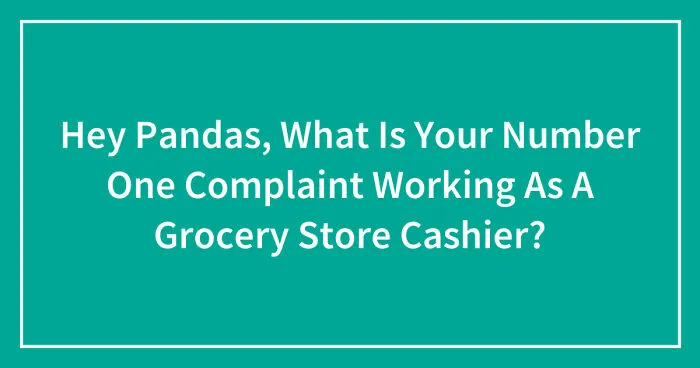 Hey Pandas, What Is Your Number One Complaint Working As A Grocery Store Cashier? (Closed)