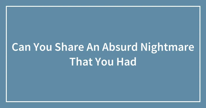 Can You Share An Absurd Nightmare That You Had