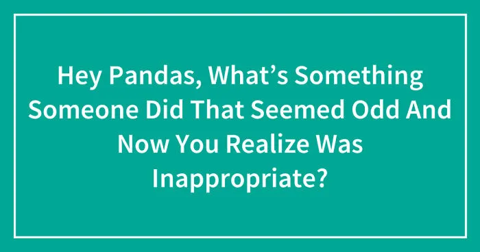 Hey Pandas, What’s Something Someone Did That Seemed Odd And Now You Realize Was Inappropriate? (Closed)