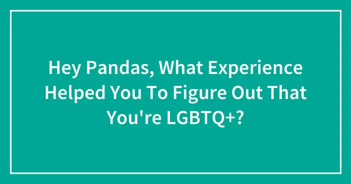Hey Pandas, What Experience Helped You To Figure Out That You're LGBTQ+? (Closed)