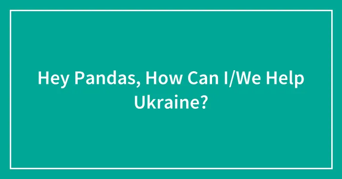 Hey Pandas, How Can I/We Help Ukraine?