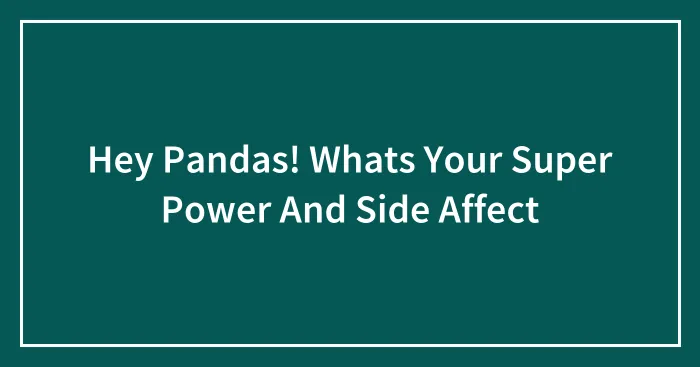 Hey Pandas! Whats Your Super Power And Side Affect