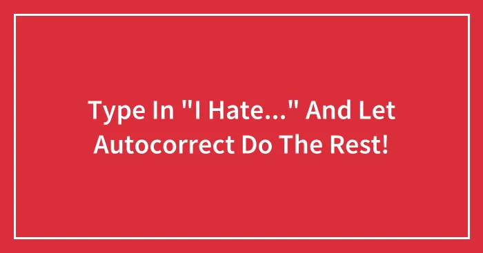 Type In "I Hate..." And Let Autocorrect Do The Rest!