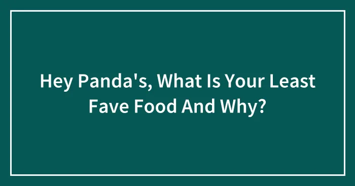 Hey Panda's, What Is Your Least Fave Food And Why?
