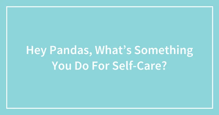 Hey Pandas, What’s Something You Do For Self-Care? (Closed)