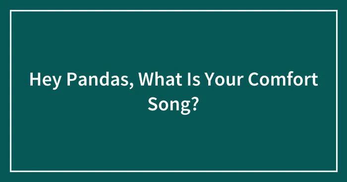 Hey Pandas, What Is Your Comfort Song? (Closed)
