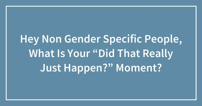 Hey Non Gender Specific People, What Is Your “Did That Really Just Happen?” Moment? (Closed)