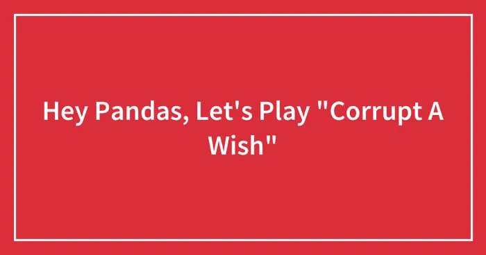 Hey Pandas, Let's Play "Corrupt A Wish" (Closed)