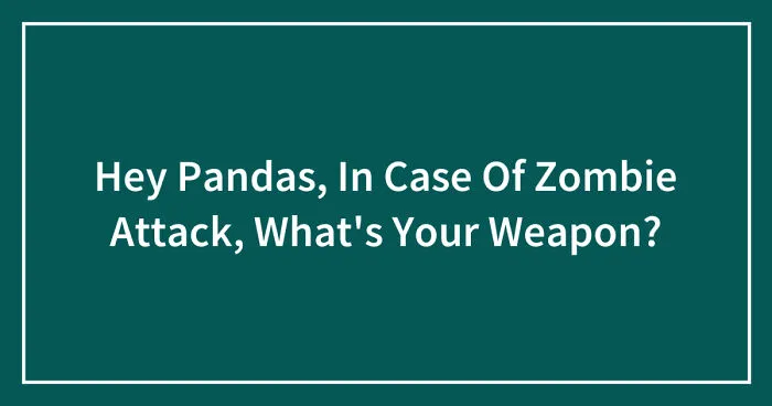 Hey Pandas, In Case Of Zombie Attack, What's Your Weapon? (Closed)