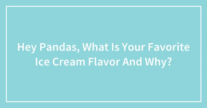 Hey Pandas, What Is Your Favorite Ice Cream Flavor And Why? (Closed)