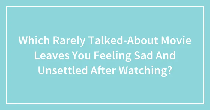 Which Rarely Talked-About Movie Leaves You Feeling Sad And Unsettled After Watching?