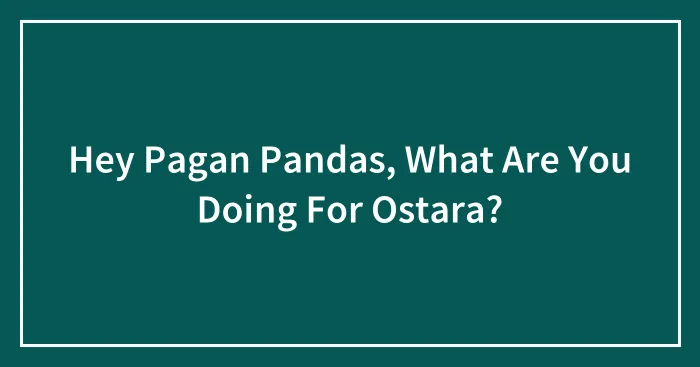 Hey Pagan Pandas, What Are You Doing For Ostara?