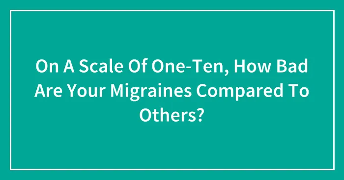 On A Scale Of One-Ten, How Bad Are Your Migraines Compared To Others?