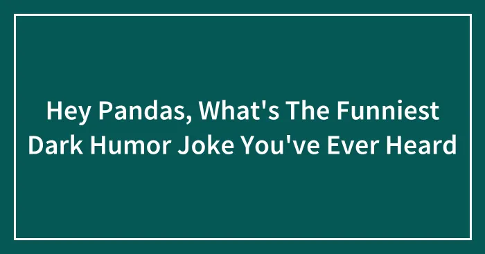 Hey Pandas, What's The Funniest Dark Humor Joke You've Ever Heard