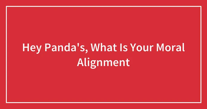 Hey Pandas, What Is Your Moral Alignment? (Closed)