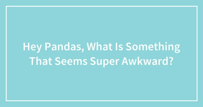 Hey Pandas, What Is Something That Seems Super Awkward? (Closed)