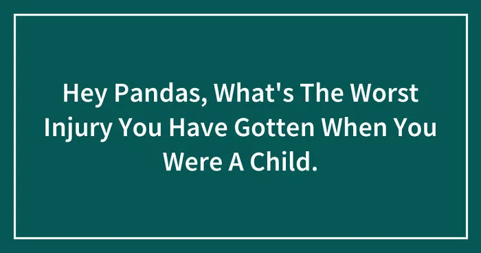 Hey Pandas, What's The Worst Injury You Have Gotten When You Were A Child? (Closed)