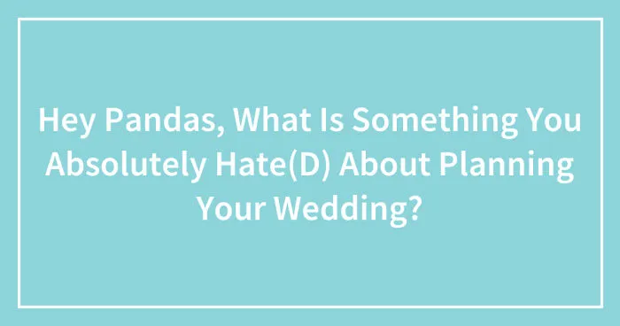 Hey Pandas, What Is Something You Absolutely Hate(D) About Planning Your Wedding? (Closed)