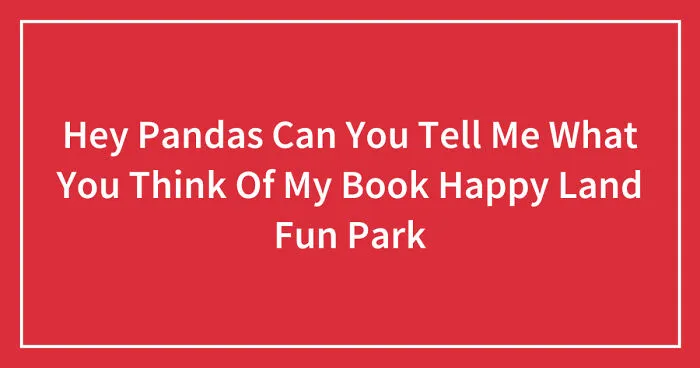 Hey Pandas Can You Tell Me What You Think Of My Book Happy Land Fun Park (Closed)