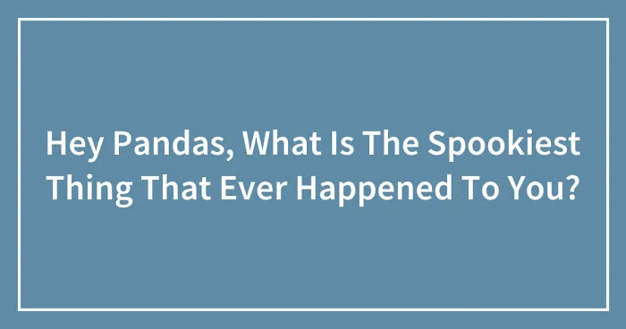 Hey Pandas, What Is The Spookiest Thing That Ever Happened To You? (Closed)