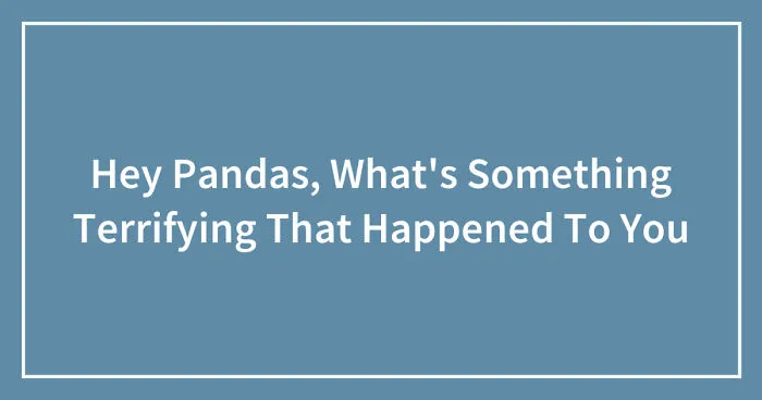 Hey Pandas, What's Something Terrifying That Happened To You? (Closed)