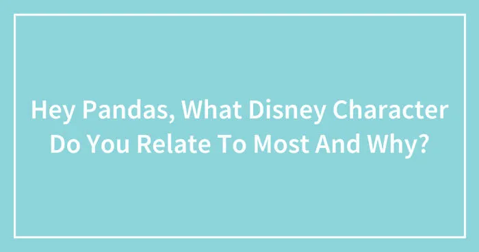 Hey Pandas, What Disney Character Do You Relate To Most And Why? (Closed)