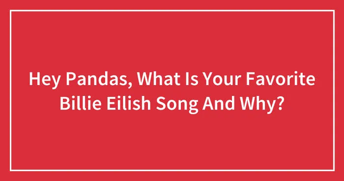Hey Pandas, What Is Your Favorite Billie Eilish Song And Why? (Closed)