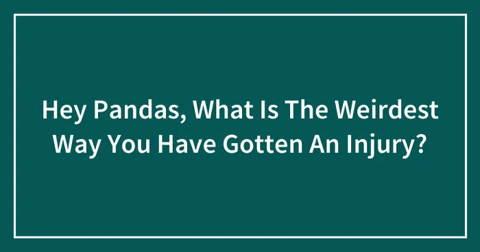 Hey Pandas, What Is The Weirdest Way You Have Gotten An Injury? (Closed)