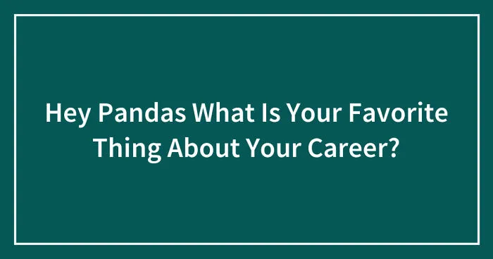Hey Pandas, What Is Your Favorite Thing About Your Career? (Closed)