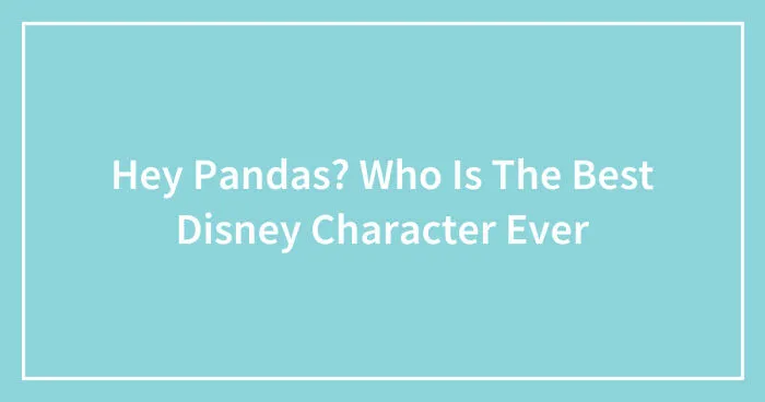 Hey Pandas? Who Is The Best Disney Character Ever (Closed)