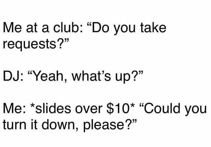 Millennial meme: At a club, asking DJ to turn down the volume by sliding $10.
