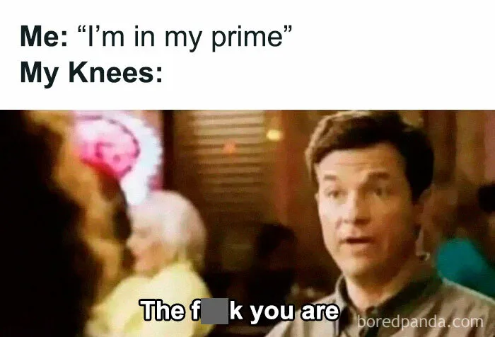 Millennials' humor meme: "Me: 'I’m in my prime' My Knees: 'The f*** you are,'" featuring a surprised man.