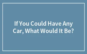 If You Could Have Any Car, What Would It Be?