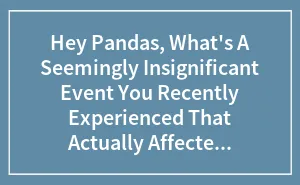 Hey Pandas, What's A Seemingly Insignificant Event You Recently Experienced That Actually Affected You In Some Way?