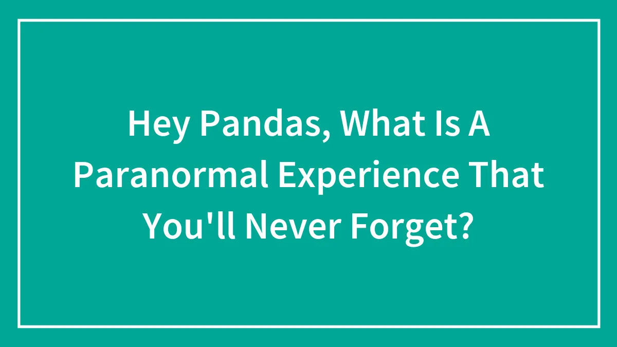 Hey Pandas, What Is A Paranormal Experience That You'll Never Forget?