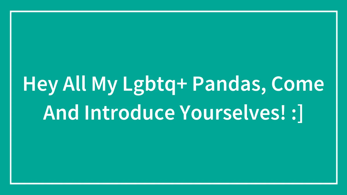 Hey All My Lgbtq+ Pandas, Come And Introduce Yourselves! :]
