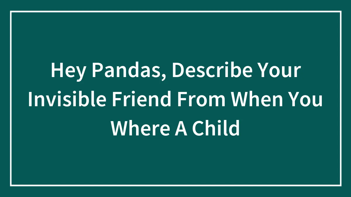Hey Pandas, Describe Your Invisible Friend From When You Where A Child (Closed)