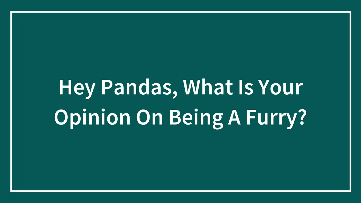 Hey Pandas, What Is Your Opinion On Being A Furry?