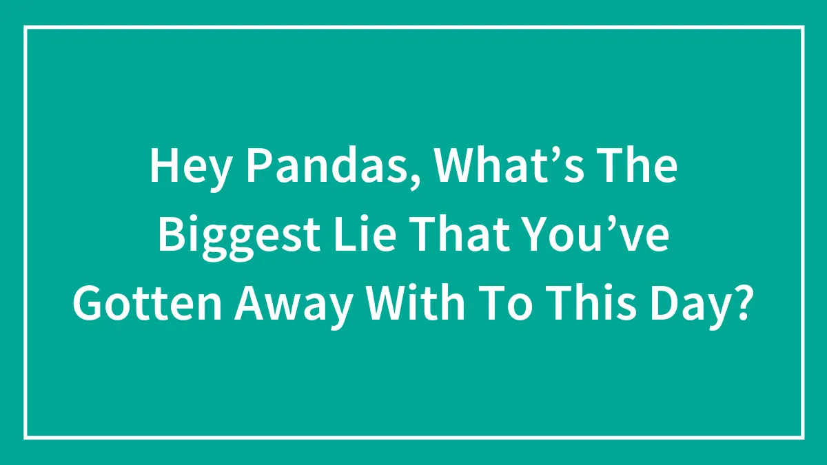 Hey Pandas, What’s The Biggest Lie That You’ve Gotten Away With To This Day?