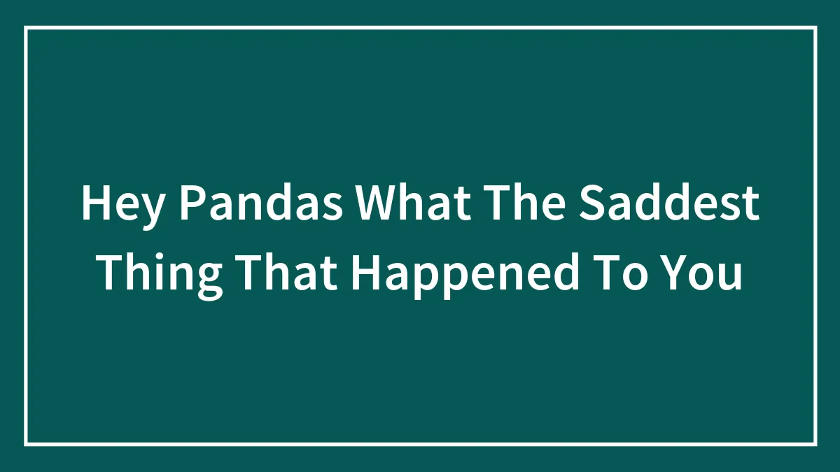 Hey Pandas What The Saddest Thing That Happened To You