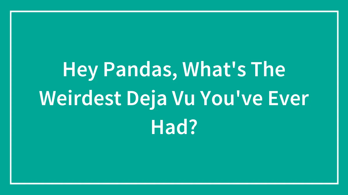 Hey Pandas, What's The Weirdest Deja Vu You've Ever Had? (Closed)