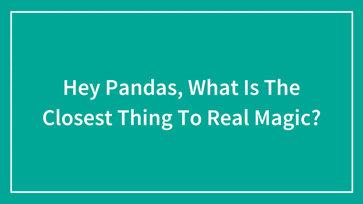Hey Pandas, What Is The Closest Thing To Real Magic? (Closed)