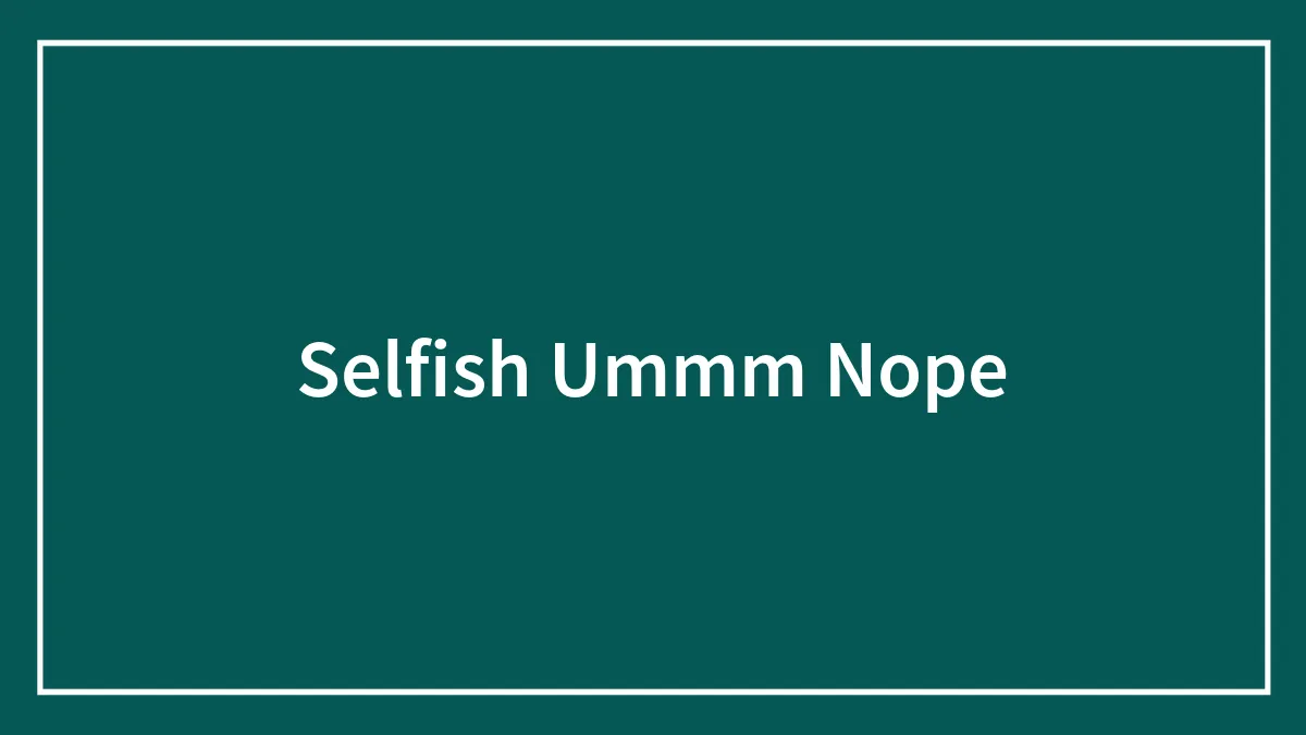 Selfish Ummm Nope
