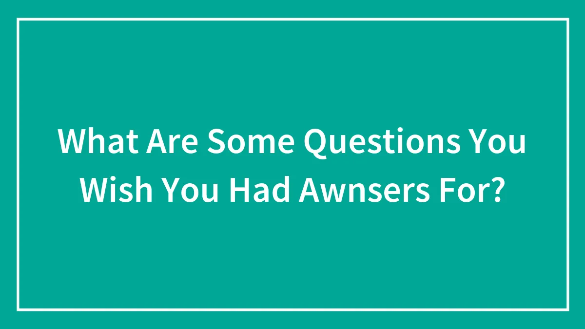What Are Some Questions You Wish You Had Awnsers For?