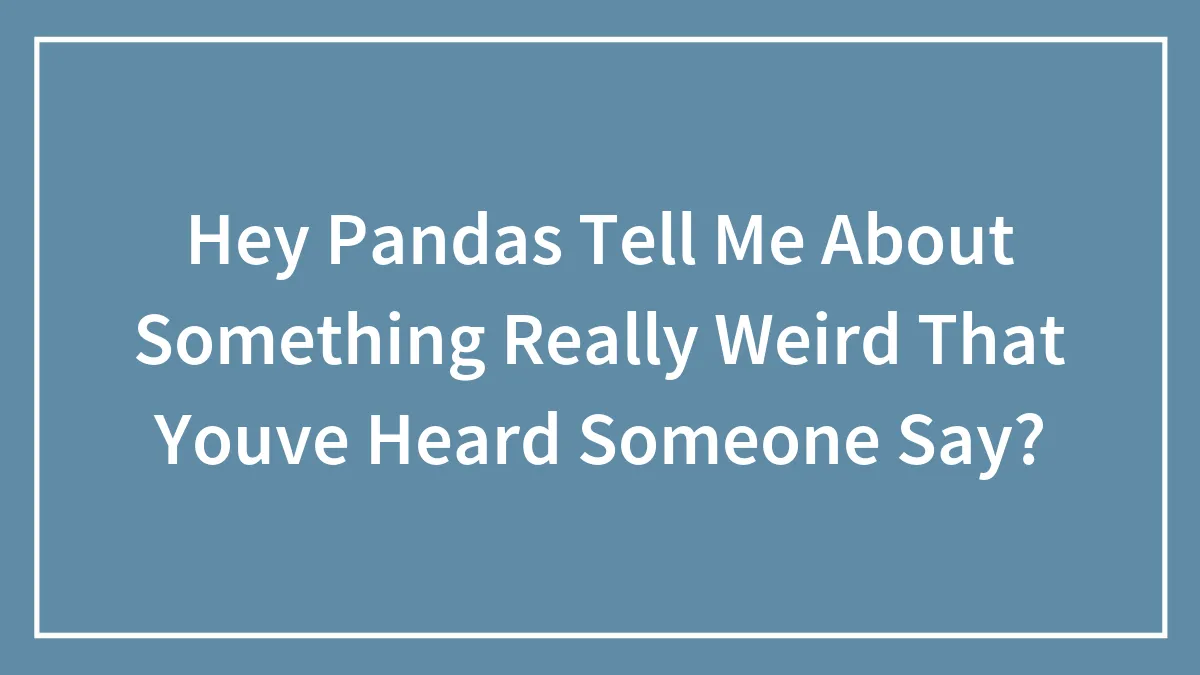 Hey Pandas Tell Me About Something Really Weird That Youve Heard Someone Say?