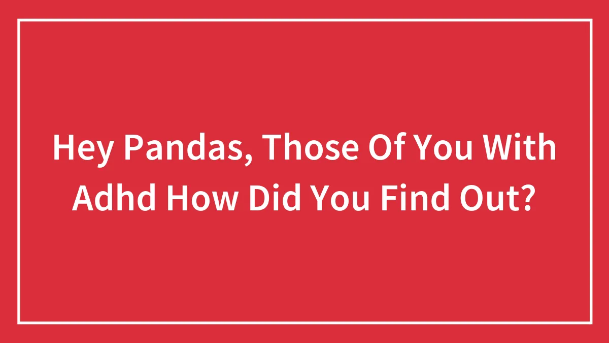 Hey Pandas, Those Of You With Adhd How Did You Find Out?