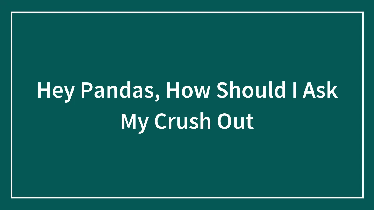 Hey Pandas, How Should I Ask My Crush Out (Closed)