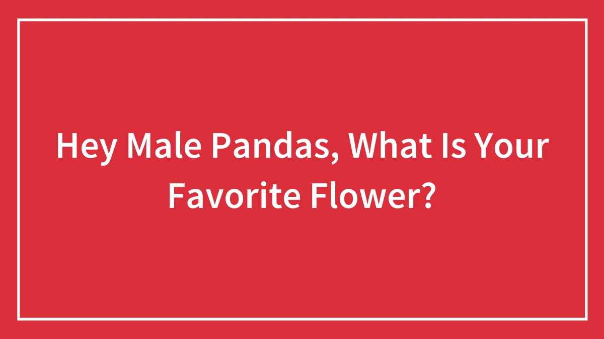 Hey Male Pandas, What Is Your Favorite Flower? (Closed)
